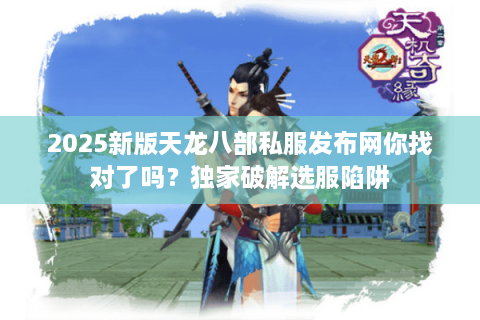 2025新版天龙八部私服发布网你找对了吗？独家破解选服陷阱