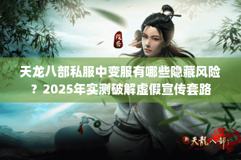 天龙八部私服中变服有哪些隐藏风险？2025年实测破解虚假宣传套路