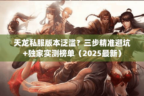 天龙私服版本泛滥？三步精准避坑+独家实测榜单（2025最新）