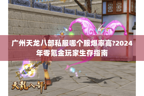 广州天龙八部私服哪个服爆率高?2024年零氪金玩家生存指南