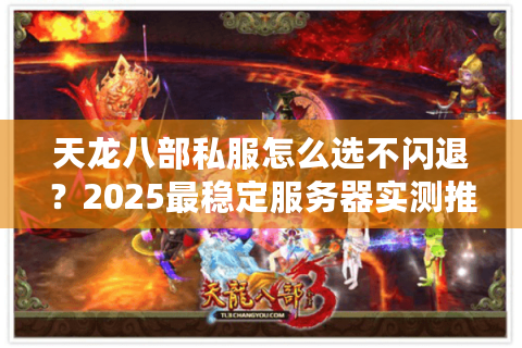 天龙八部私服怎么选不闪退？2025最稳定服务器实测推荐