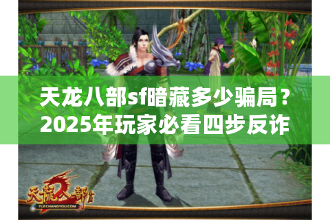 天龙八部sf暗藏多少骗局？2025年玩家必看四步反诈筛选法