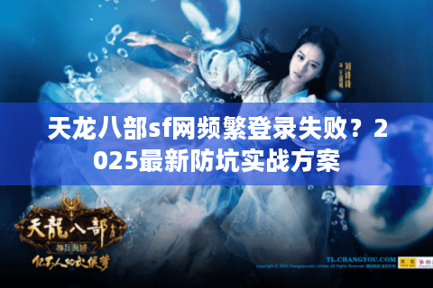 天龙八部sf网频繁登录失败？2025最新防坑实战方案