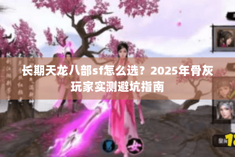 长期天龙八部sf怎么选？2025年骨灰玩家实测避坑指南