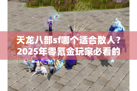 天龙八部sf哪个适合散人？2025年零氪金玩家必看的避坑对比