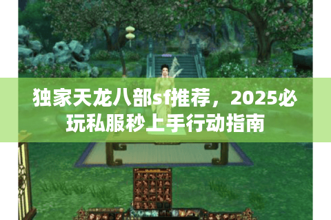 独家天龙八部sf推荐，2025必玩私服秒上手行动指南