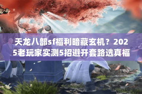 天龙八部sf福利暗藏玄机？2025老玩家实测5招避开套路选真福利