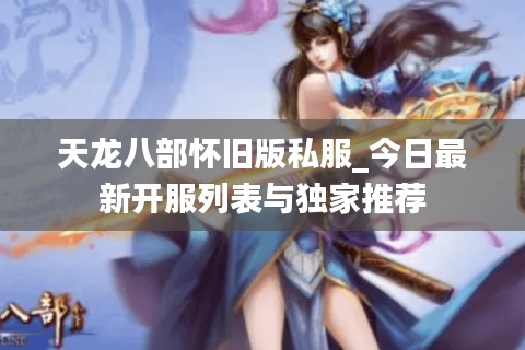 天龙八部怀旧版私服_今日最新开服列表与独家推荐