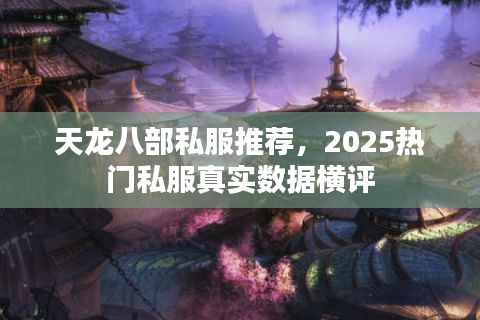 天龙八部私服推荐，2025热门私服真实数据横评