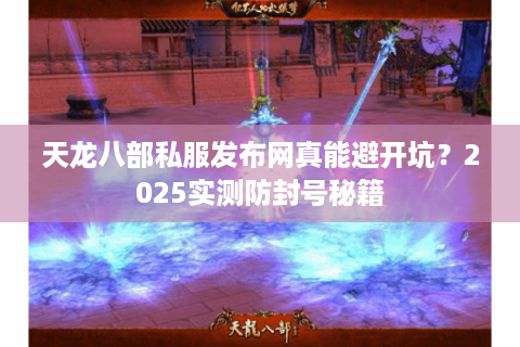 天龙八部私服发布网真能避开坑？2025实测防封号秘籍