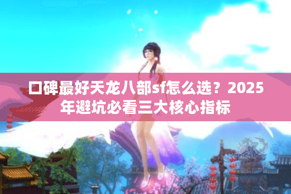 口碑最好天龙八部sf怎么选？2025年避坑必看三大核心指标