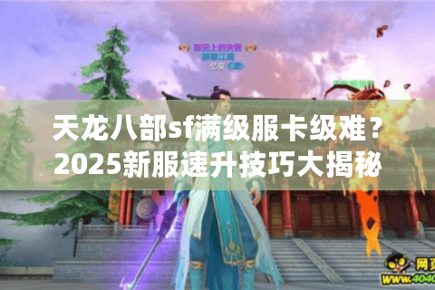 天龙八部sf满级服卡级难？2025新服速升技巧大揭秘