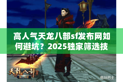 高人气天龙八部sf发布网如何避坑？2025独家筛选技巧实测有效