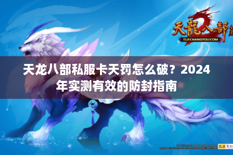 天龙八部私服卡天罚怎么破？2024年实测有效的防封指南