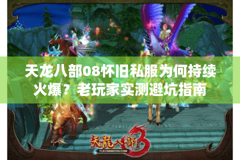 天龙八部08怀旧私服为何持续火爆？老玩家实测避坑指南