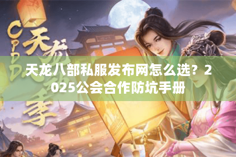 天龙八部私服发布网怎么选？2025公会合作防坑手册