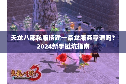 天龙八部私服搭建一条龙服务靠谱吗？2024新手避坑指南