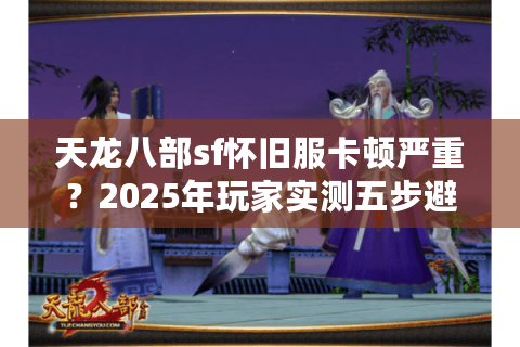 天龙八部sf怀旧服卡顿严重？2025年玩家实测五步避坑法