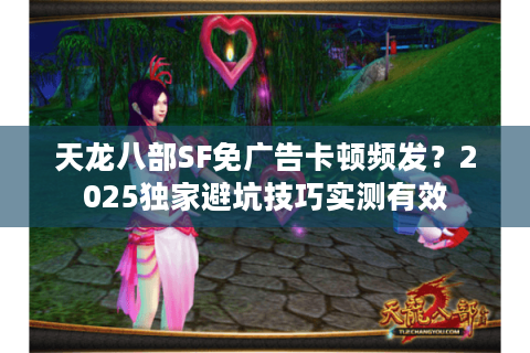 天龙八部SF免广告卡顿频发？2025独家避坑技巧实测有效