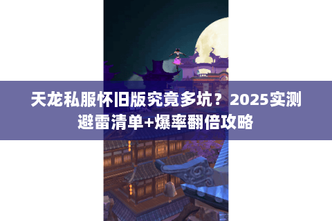 天龙私服怀旧版究竟多坑？2025实测避雷清单+爆率翻倍攻略