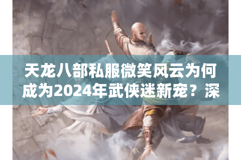 天龙八部私服微笑风云为何成为2024年武侠迷新宠?深度解析玩法升级 天龙八部私服微笑风云为何成为2024年武侠迷新宠?深度解析玩法升级