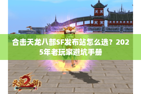 合击天龙八部SF发布站怎么选?2025年老玩家避坑手册 合击天龙八部SF发布站怎么选?2025年老玩家避坑手册