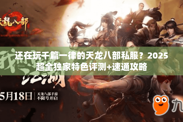 还在玩千篇一律的天龙八部私服?2025超全独家特色评测+速通攻略 还在玩千篇一律的天龙八部私服?2025超全独家特色评测+速通攻略