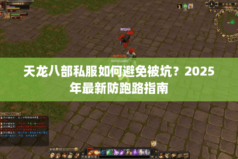 天龙八部私服如何避免被坑?2025年最新防跑路指南 天龙八部私服如何避免被坑?2025年最新防跑路指南