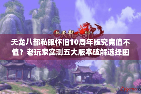 天龙八部私服怀旧10周年版究竟值不值？老玩家实测五大版本破解选择困局