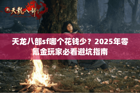 天龙八部sf哪个花钱少？2025年零氪金玩家必看避坑指南