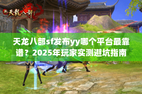 天龙八部sf发布yy哪个平台最靠谱？2025年玩家实测避坑指南