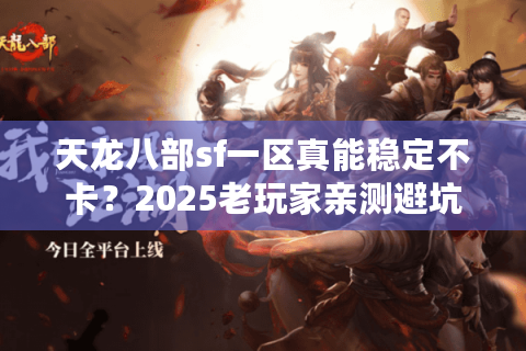 天龙八部sf一区真能稳定不卡？2025老玩家亲测避坑路线