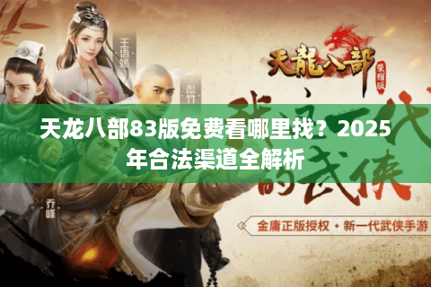 天龙八部83版免费看哪里找?2025年合法渠道全解析 天龙八部83版免费看哪里找?2025年合法渠道全解析