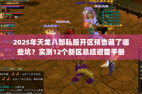 2025年天龙八部私服开区预告藏了哪些坑?实测12个新区总结避雷手册 2025年天龙八部私服开区预告藏了哪些坑?实测12个新区总结避雷手册