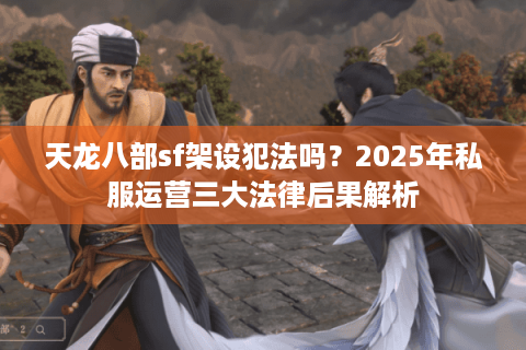 天龙八部sf架设犯法吗？2025年私服运营三大法律后果解析
