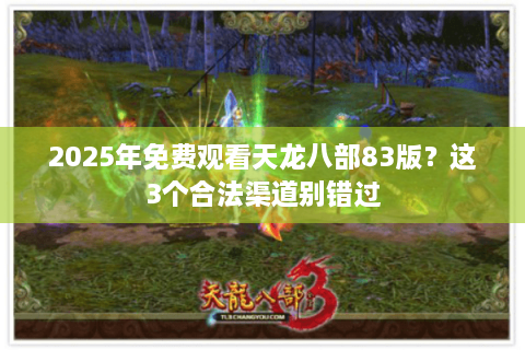 2025年免费观看天龙八部83版？这3个合法渠道别错过