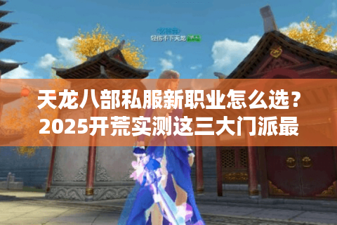 天龙八部私服新职业怎么选?2025开荒实测这三大门派最吃香 天龙八部私服新职业怎么选?2025开荒实测这三大门派最吃香