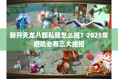新开天龙八部私服怎么挑？2025年避坑必看三大绝招