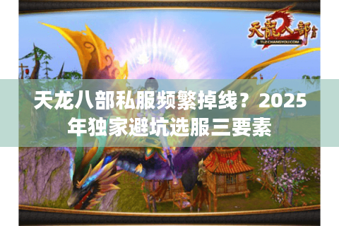 天龙八部私服频繁掉线?2025年独家避坑选服三要素 天龙八部私服频繁掉线?2025年独家避坑选服三要素