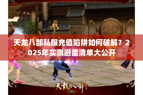 天龙八部私服充值陷阱如何破解?2025年实测避雷清单大公开 天龙八部私服充值陷阱如何破解?2025年实测避雷清单大公开