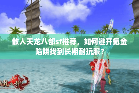 散人天龙八部sf推荐，如何避开氪金陷阱找到长期耐玩服？
