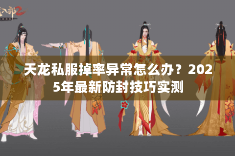 天龙私服掉率异常怎么办？2025年最新防封技巧实测