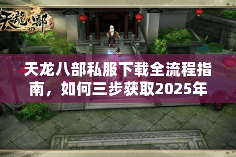 天龙八部私服下载全流程指南，如何三步获取2025年最新稳定服？