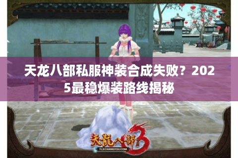 天龙八部私服神装合成失败?2025最稳爆装路线揭秘 天龙八部私服神装合成失败?2025最稳爆装路线揭秘