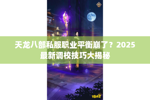 天龙八部私服职业平衡崩了？2025最新调校技巧大揭秘