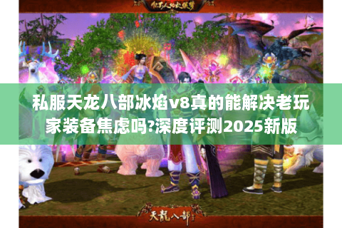私服天龙八部冰焰v8真的能解决老玩家装备焦虑吗?深度评测2025新版