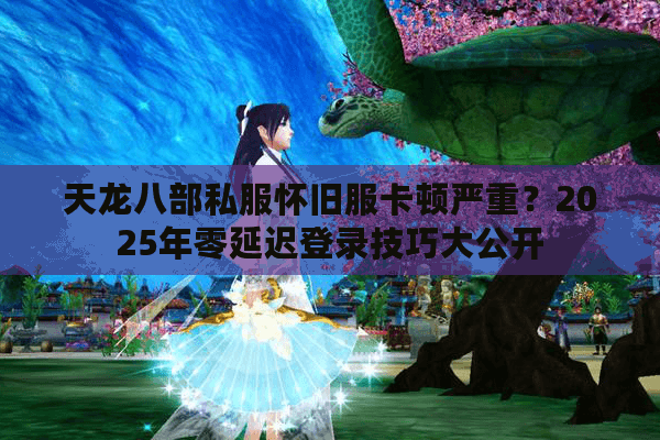 天龙八部私服怀旧服卡顿严重？2025年零延迟登录技巧大公开