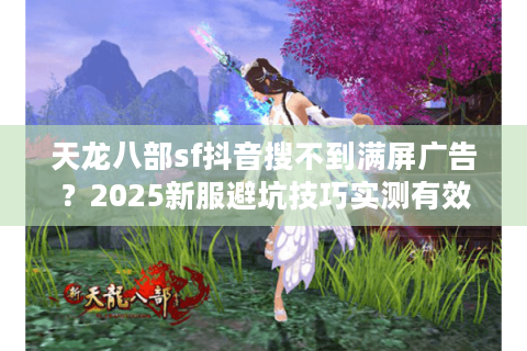 天龙八部sf抖音搜不到满屏广告？2025新服避坑技巧实测有效