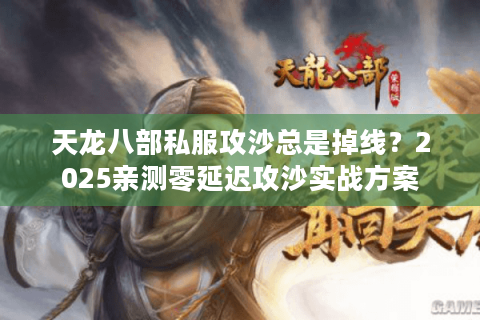 天龙八部私服攻沙总是掉线？2025亲测零延迟攻沙实战方案