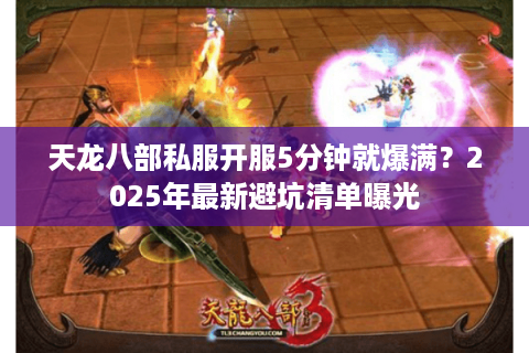 天龙八部私服开服5分钟就爆满？2025年最新避坑清单曝光